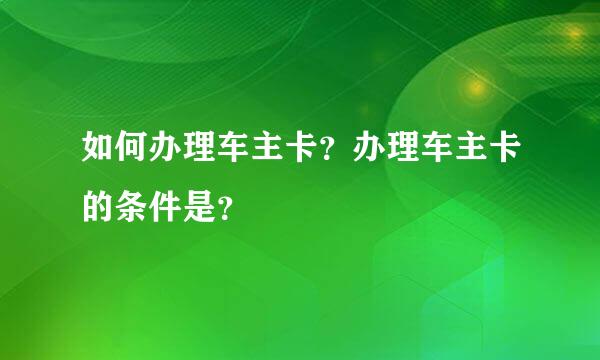 如何办理车主卡？办理车主卡的条件是？