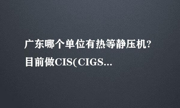 广东哪个单位有热等静压机? 目前做CIS(CIGS)靶材的公司或研究单位有哪些？谢谢