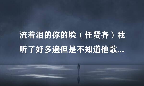 流着泪的你的脸（任贤齐）我听了好多遍但是不知道他歌词到底要表达什么？ 希望高手们回复。