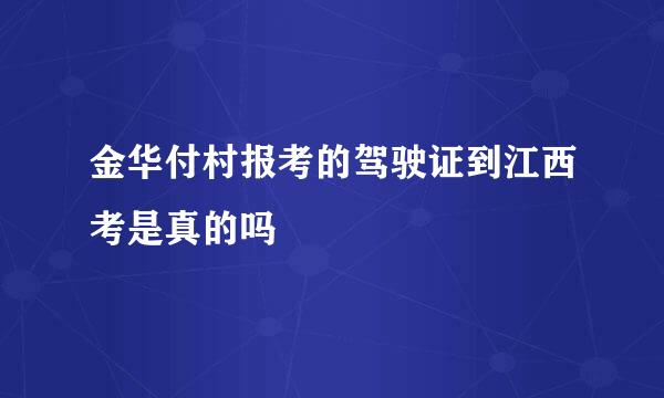 金华付村报考的驾驶证到江西考是真的吗