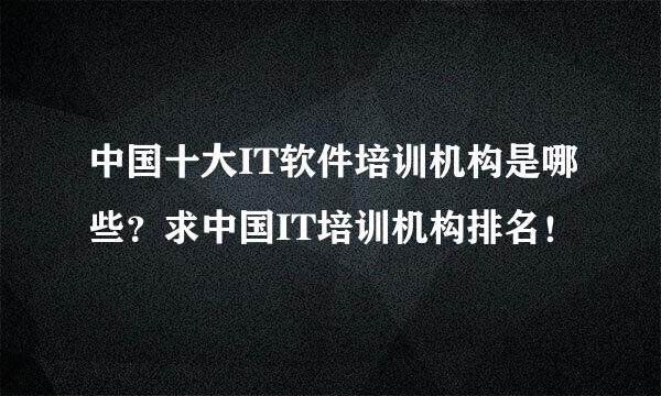 中国十大IT软件培训机构是哪些？求中国IT培训机构排名！