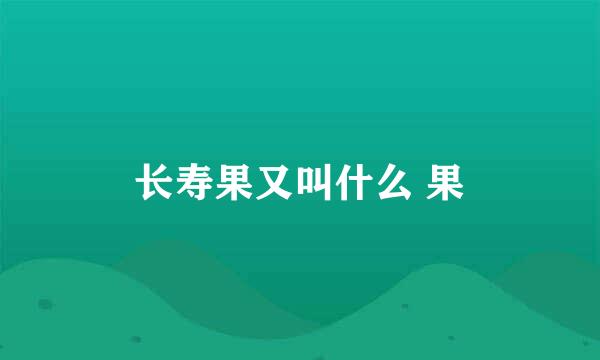 长寿果又叫什么 果