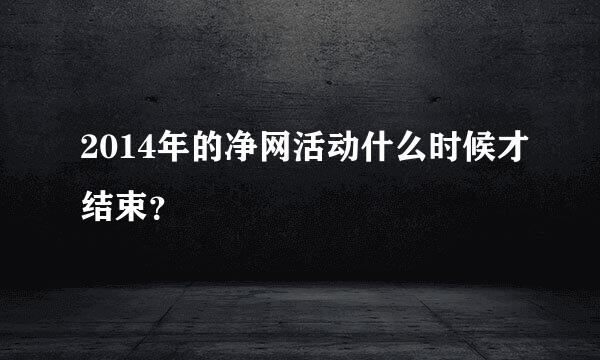 2014年的净网活动什么时候才结束？