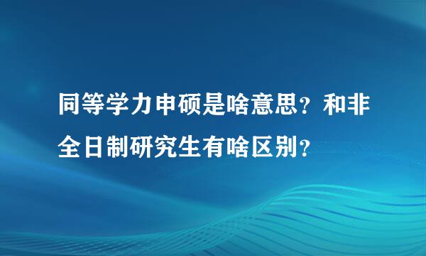 同等学力申硕是啥意思？和非全日制研究生有啥区别？