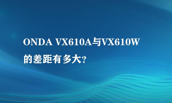 ONDA VX610A与VX610W的差距有多大？