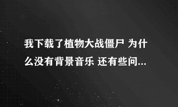 我下载了植物大战僵尸 为什么没有背景音乐 还有些问题请你们来看下