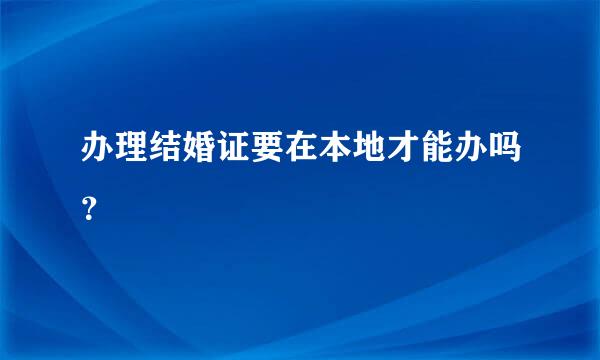 办理结婚证要在本地才能办吗？