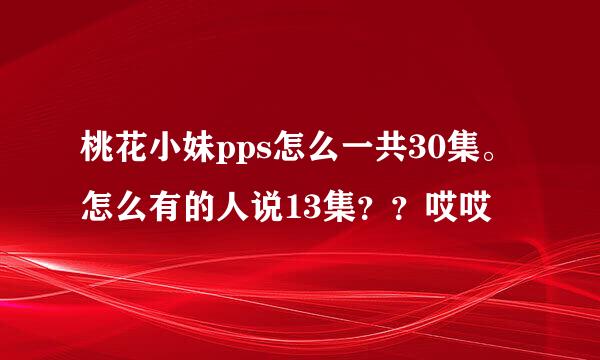 桃花小妹pps怎么一共30集。怎么有的人说13集？？哎哎