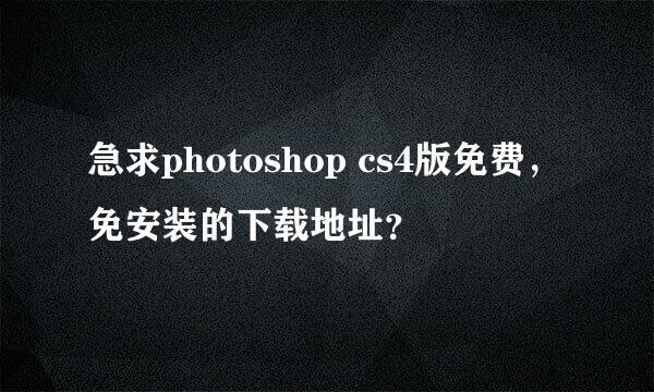 急求photoshop cs4版免费，免安装的下载地址？