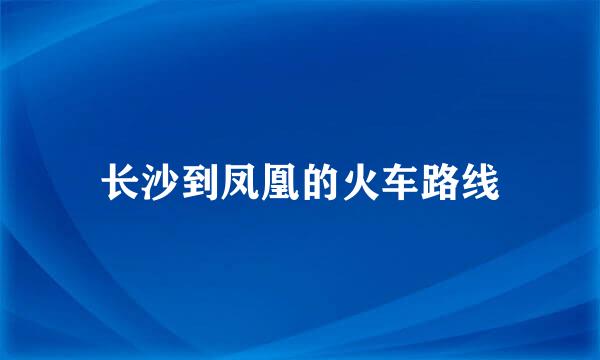 长沙到凤凰的火车路线