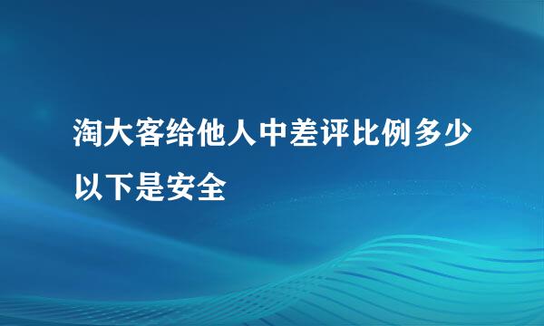 淘大客给他人中差评比例多少以下是安全