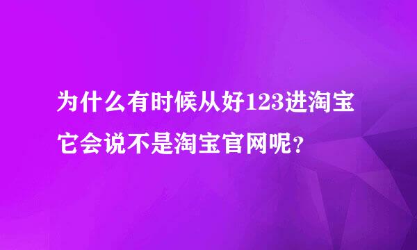 为什么有时候从好123进淘宝它会说不是淘宝官网呢？