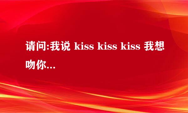 请问:我说 kiss kiss kiss 我想吻你的唇 是什么歌的歌词?