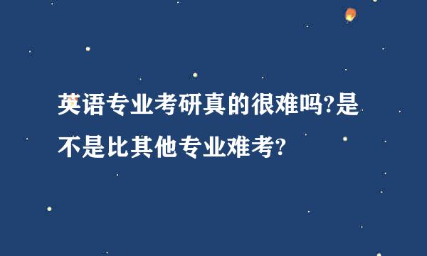 英语专业考研真的很难吗?是不是比其他专业难考?