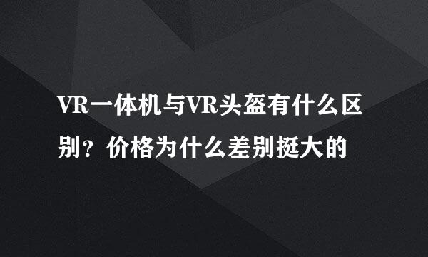 VR一体机与VR头盔有什么区别？价格为什么差别挺大的