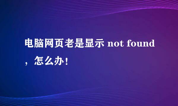 电脑网页老是显示 not found，怎么办！