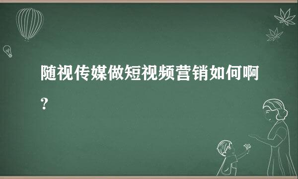 随视传媒做短视频营销如何啊？