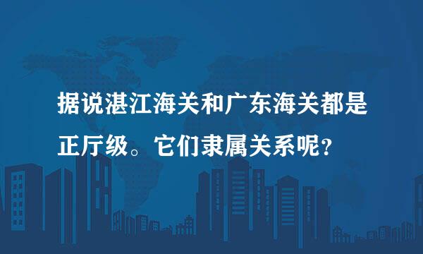 据说湛江海关和广东海关都是正厅级。它们隶属关系呢？