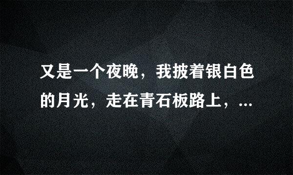 又是一个夜晚，我披着银白色的月光，走在青石板路上，欣赏美丽柔和的月光下的景