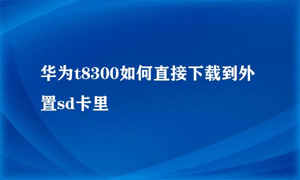 华为t8300如何直接下载到外置sd卡里