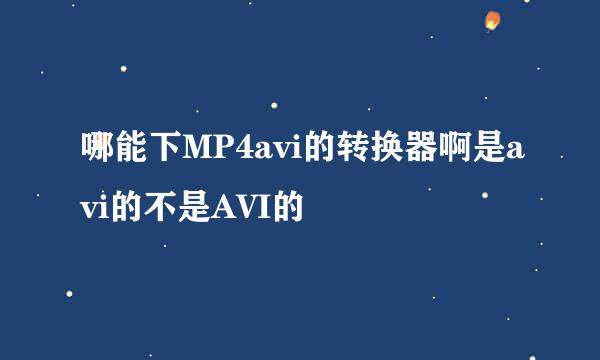 哪能下MP4avi的转换器啊是avi的不是AVI的