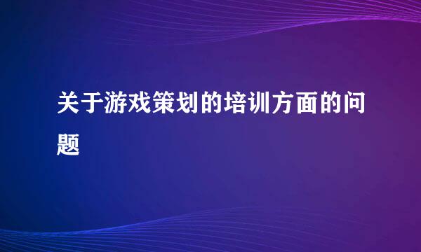 关于游戏策划的培训方面的问题