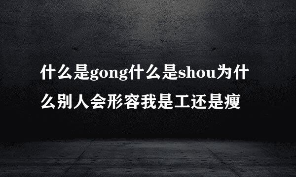 什么是gong什么是shou为什么别人会形容我是工还是瘦