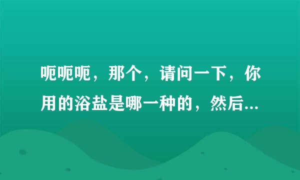 呃呃呃，那个，请问一下，你用的浴盐是哪一种的，然后浴盐要怎么洗啊，先化到水里还是直接往脸上抹？