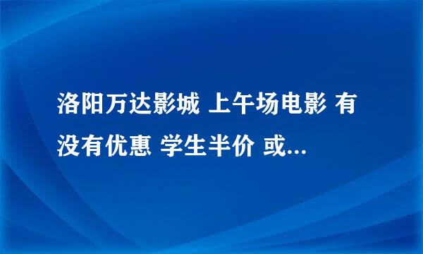 洛阳万达影城 上午场电影 有没有优惠 学生半价 或 会员优惠