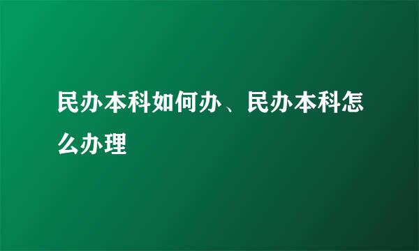 民办本科如何办、民办本科怎么办理