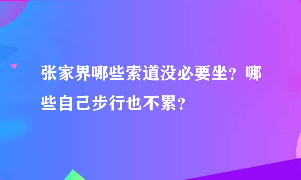 张家界哪些索道没必要坐？哪些自己步行也不累？