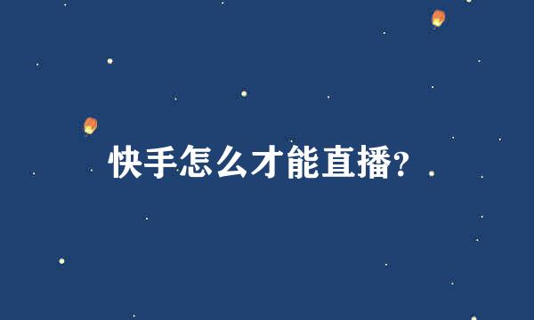 快手怎么才能直播？