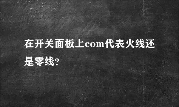 在开关面板上com代表火线还是零线？