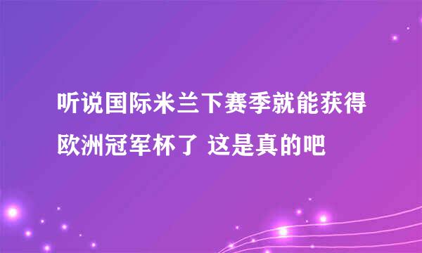 听说国际米兰下赛季就能获得欧洲冠军杯了 这是真的吧