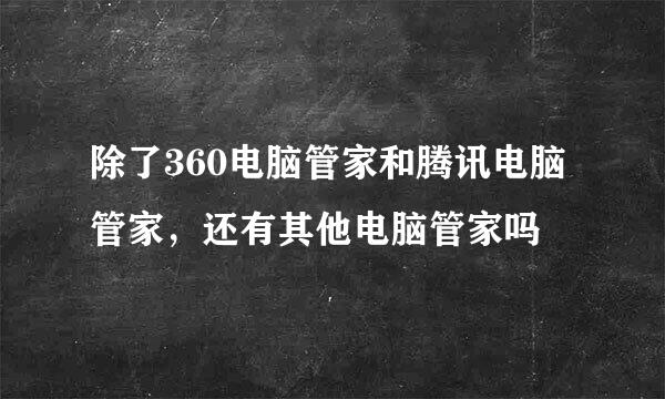 除了360电脑管家和腾讯电脑管家，还有其他电脑管家吗