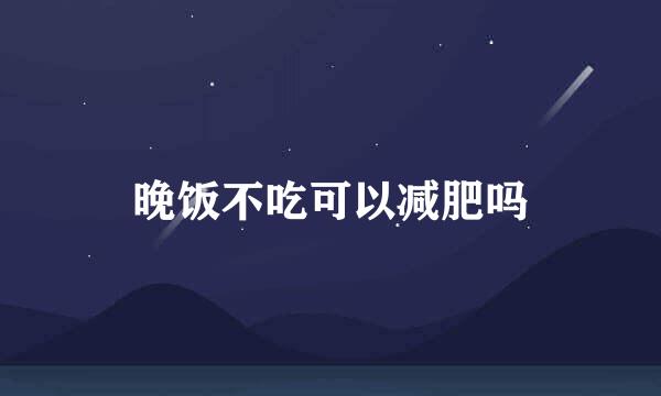 晚饭不吃可以减肥吗