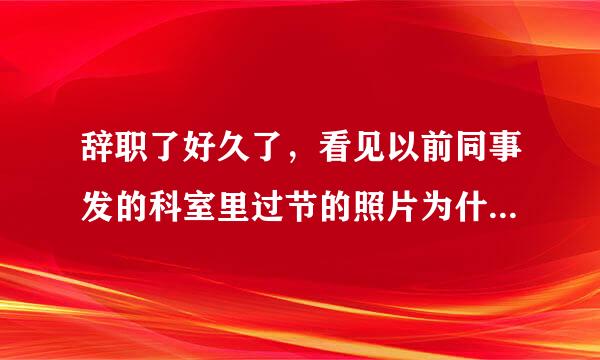 辞职了好久了，看见以前同事发的科室里过节的照片为什么会那么难过？