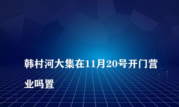 
韩村河大集在11月20号开门营业吗置
