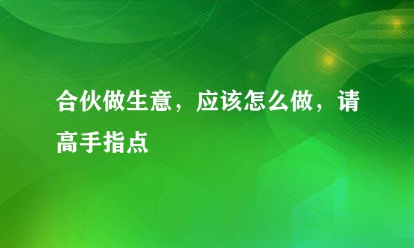 合伙做生意，应该怎么做，请高手指点