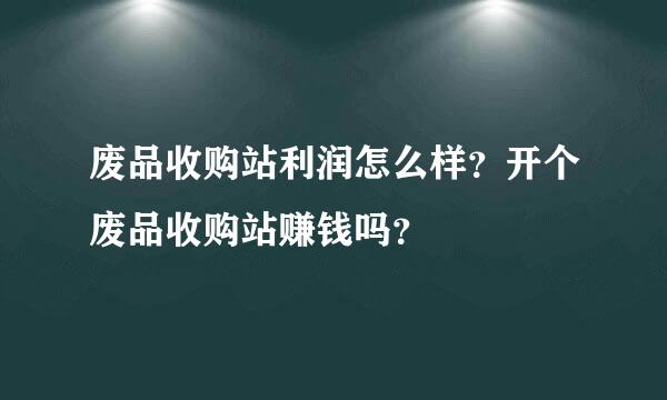 废品收购站利润怎么样？开个废品收购站赚钱吗？