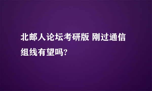 北邮人论坛考研版 刚过通信组线有望吗?