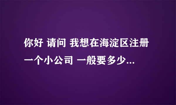 你好 请问 我想在海淀区注册一个小公司 一般要多少钱 以为我都不懂也不知道从那开始做起 谢谢