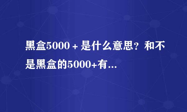 黑盒5000＋是什么意思？和不是黑盒的5000+有什么区别？