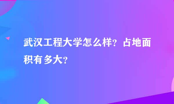 武汉工程大学怎么样？占地面积有多大？