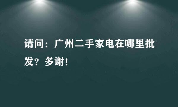 请问：广州二手家电在哪里批发？多谢！