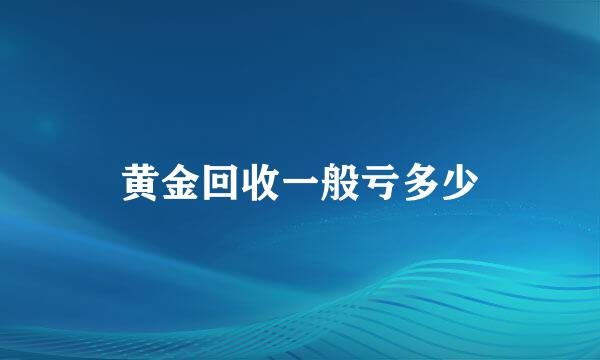 黄金回收一般亏多少