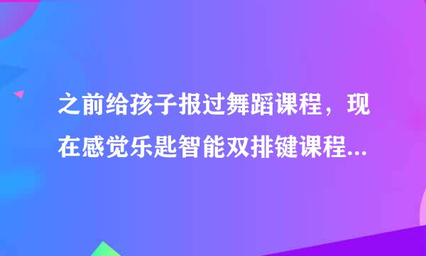 之前给孩子报过舞蹈课程，现在感觉乐匙智能双排键课程蛮不错，也想给