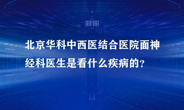 北京华科中西医结合医院面神经科医生是看什么疾病的？