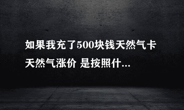 如果我充了500块钱天然气卡 天然气涨价 是按照什么价格供应