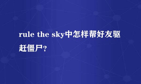 rule the sky中怎样帮好友驱赶僵尸？